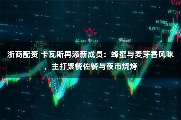 浙商配资 卡瓦斯再添新成员：蜂蜜与麦芽香风味，主打聚餐佐餐与夜市烧烤