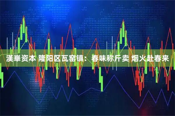 漢崋资本 隆阳区瓦窑镇：春味称斤卖 烟火赴春来