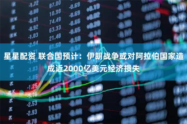 星星配资 联合国预计:伊朗战争或对阿拉伯国家造成近2000亿美元经济损失