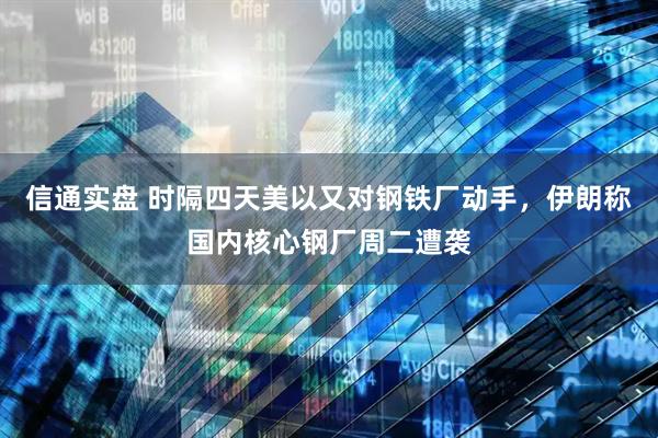 信通实盘 时隔四天美以又对钢铁厂动手，伊朗称国内核心钢厂周二遭袭
