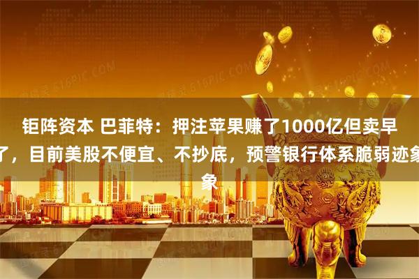 钜阵资本 巴菲特：押注苹果赚了1000亿但卖早了，目前美股不便宜、不抄底，预警银行体系脆弱迹象