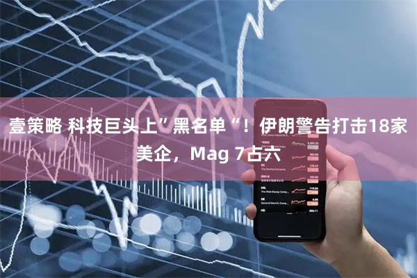 壹策略 科技巨头上”黑名单“！伊朗警告打击18家美企，Mag 7占六