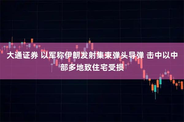 大通证券 以军称伊朗发射集束弹头导弹 击中以中部多地致住宅受损