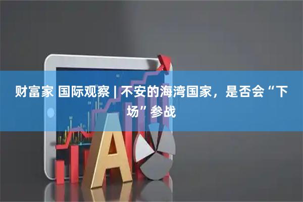 财富家 国际观察 | 不安的海湾国家，是否会“下场”参战