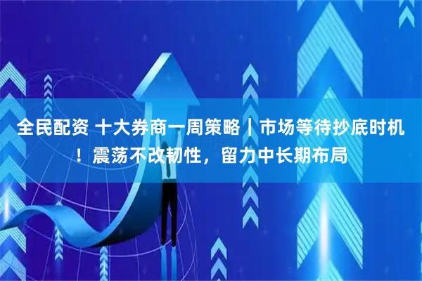 全民配资 十大券商一周策略|市场等待抄底时机!震荡不改韧性,留力中长期布局