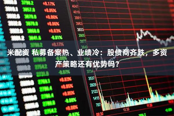 米配资 私募备案热、业绩冷:股债商齐跌,多资产策略还有优势吗?