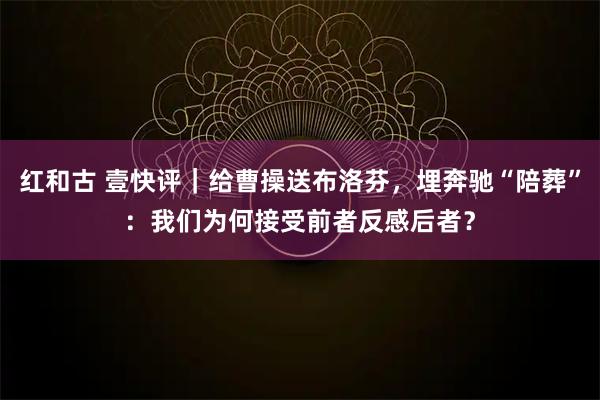 红和古 壹快评｜给曹操送布洛芬，埋奔驰“陪葬”：我们为何接受前者反感后者？