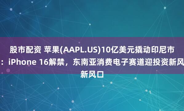 股市配资 苹果(AAPL.US)10亿美元撬动印尼市场：iPhone 16解禁，东南亚消费电子赛道迎投资新风口