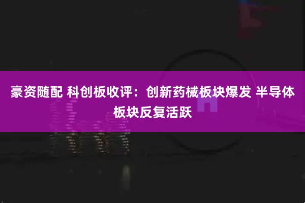 豪资随配 科创板收评：创新药械板块爆发 半导体板块反复活跃