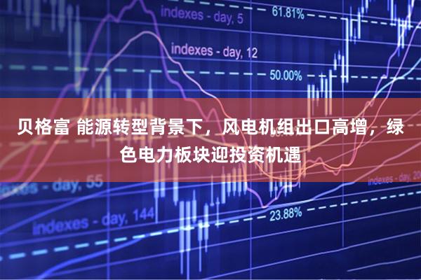 贝格富 能源转型背景下，风电机组出口高增，绿色电力板块迎投资机遇