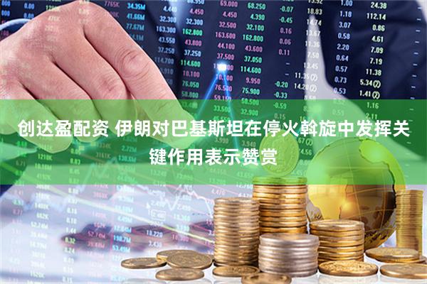 创达盈配资 伊朗对巴基斯坦在停火斡旋中发挥关键作用表示赞赏