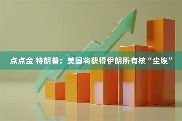 点点金 特朗普：美国将获得伊朗所有核“尘埃”