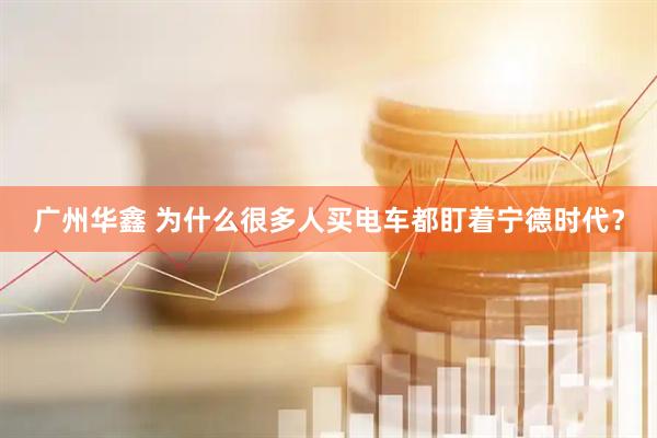 广州华鑫 为什么很多人买电车都盯着宁德时代？