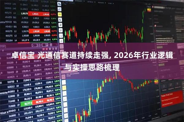 卓信宝 光通信赛道持续走强, 2026年行业逻辑与实操思路梳理
