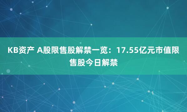 KB资产 A股限售股解禁一览：17.55亿元市值限售股今日解禁