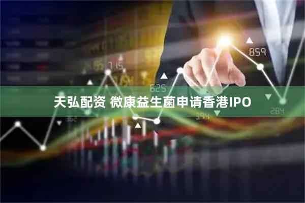 天弘配资 微康益生菌申请香港IPO