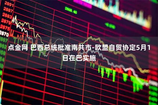 点金网 巴西总统批准南共市-欧盟自贸协定5月1日在巴实施