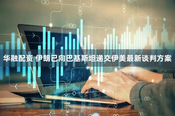 华融配资 伊朗已向巴基斯坦递交伊美最新谈判方案