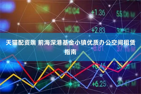 天猫配资端 前海深港基金小镇优质办公空间租赁指南