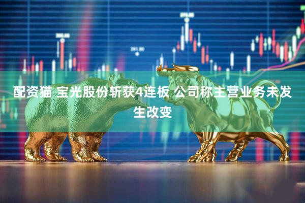 配资猫 宝光股份斩获4连板 公司称主营业务未发生改变