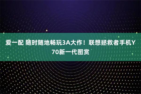 爱一配 随时随地畅玩3A大作！联想拯救者手机Y70新一代图赏