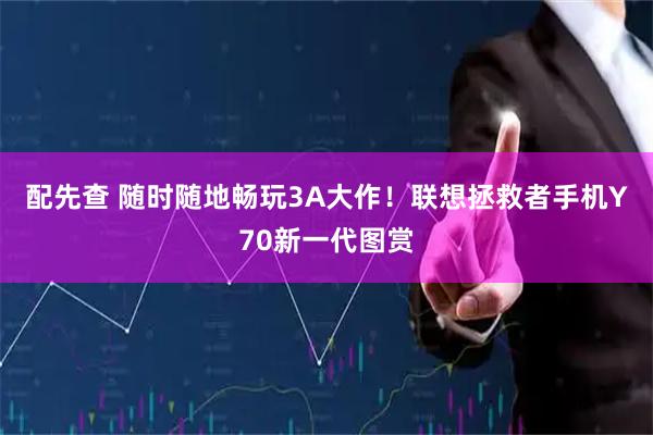 配先查 随时随地畅玩3A大作！联想拯救者手机Y70新一代图赏