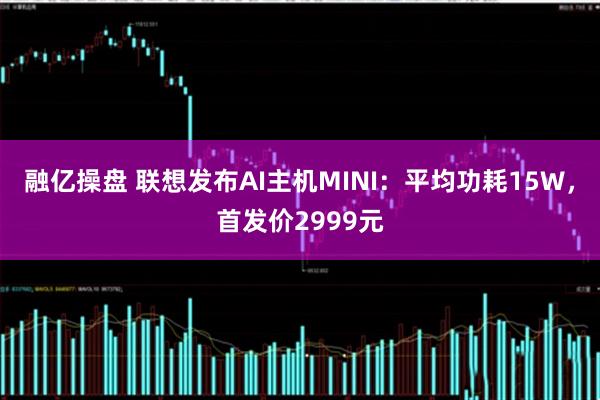 融亿操盘 联想发布AI主机MINI：平均功耗15W，首发价2999元