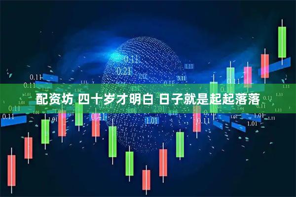 配资坊 四十岁才明白 日子就是起起落落