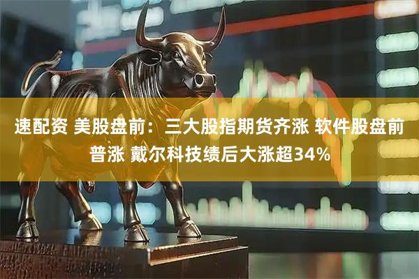 速配资 美股盘前：三大股指期货齐涨 软件股盘前普涨 戴尔科技绩后大涨超34%