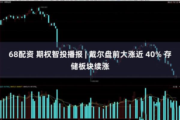 68配资 期权智投播报 | 戴尔盘前大涨近 40% 存储板块续涨