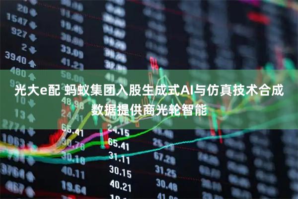光大e配 蚂蚁集团入股生成式AI与仿真技术合成数据提供商光轮智能