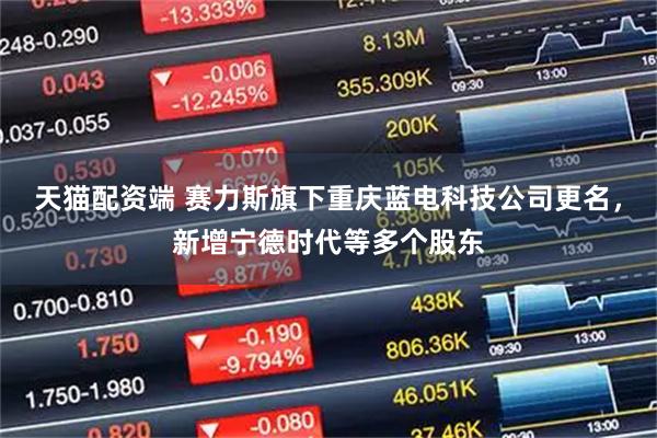 天猫配资端 赛力斯旗下重庆蓝电科技公司更名，新增宁德时代等多个股东