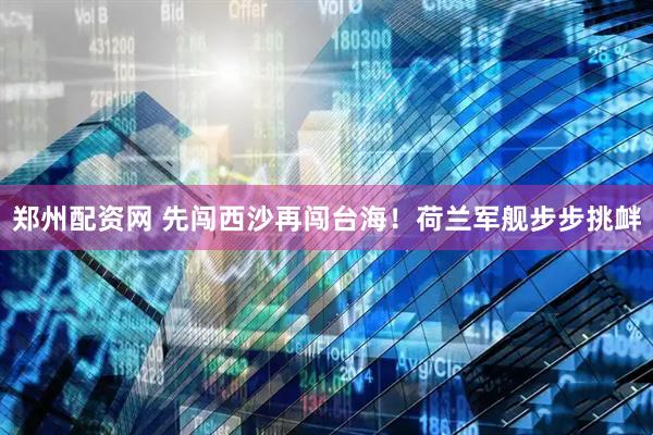 郑州配资网 先闯西沙再闯台海！荷兰军舰步步挑衅