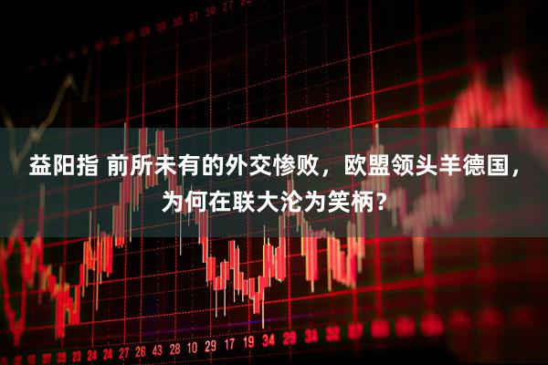 益阳指 前所未有的外交惨败，欧盟领头羊德国，为何在联大沦为笑柄？