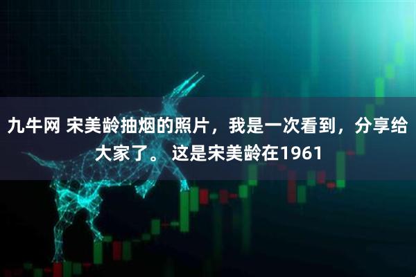 九牛网 宋美龄抽烟的照片，我是一次看到，分享给大家了。 这是宋美龄在1961