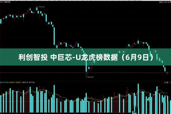 利创智投 中巨芯-U龙虎榜数据（6月9日）