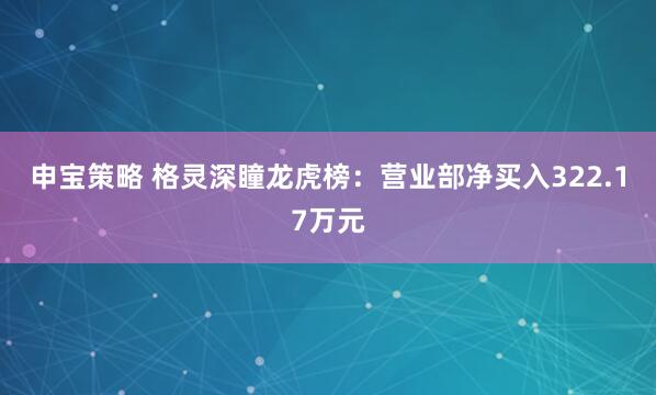 申宝策略 格灵深瞳龙虎榜:营业部净买入322.17万元