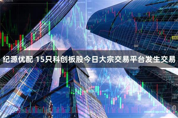 纪源优配 15只科创板股今日大宗交易平台发生交易