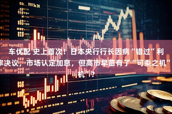车优配 史上首次！日本央行行长因病“错过”利率决议，市场认定加息，但高市早苗有了“可乘之机”？