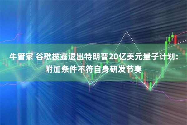 牛管家 谷歌披露退出特朗普20亿美元量子计划：附加条件不符自身研发节奏