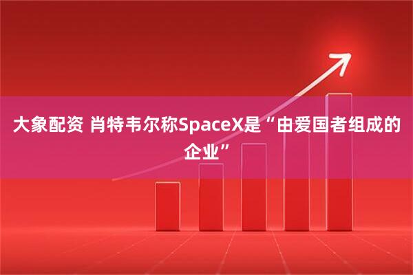 大象配资 肖特韦尔称SpaceX是“由爱国者组成的企业”