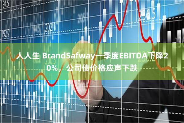 人人生 BrandSafway一季度EBITDA下降20%，公司债价格应声下跌
