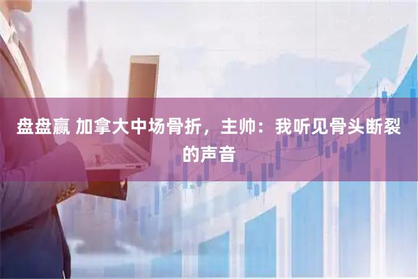 盘盘赢 加拿大中场骨折,主帅:我听见骨头断裂的声音