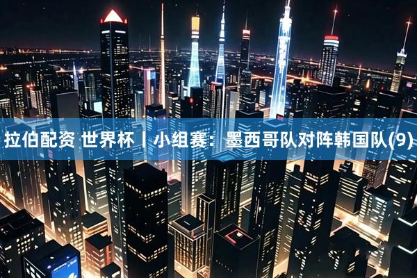 拉伯配资 世界杯丨小组赛：墨西哥队对阵韩国队(9)