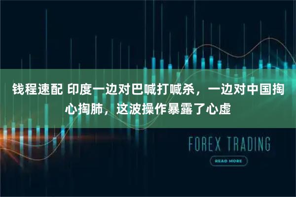 钱程速配 印度一边对巴喊打喊杀,一边对中国掏心掏肺,这波操作暴露了心虚