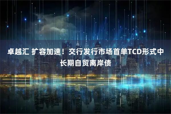 卓越汇 扩容加速！交行发行市场首单TCD形式中长期自贸离岸债