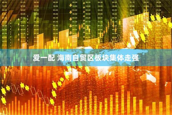 爱一配 海南自贸区板块集体走强