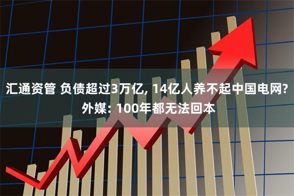 汇通资管 负债超过3万亿, 14亿人养不起中国电网? 外媒: 100年都无法回本