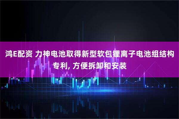 鸿E配资 力神电池取得新型软包锂离子电池组结构专利, 方便拆卸和安装