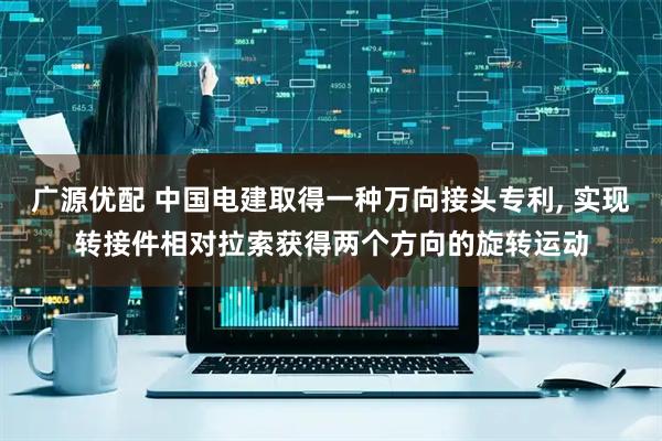 广源优配 中国电建取得一种万向接头专利, 实现转接件相对拉索获得两个方向的旋转运动
